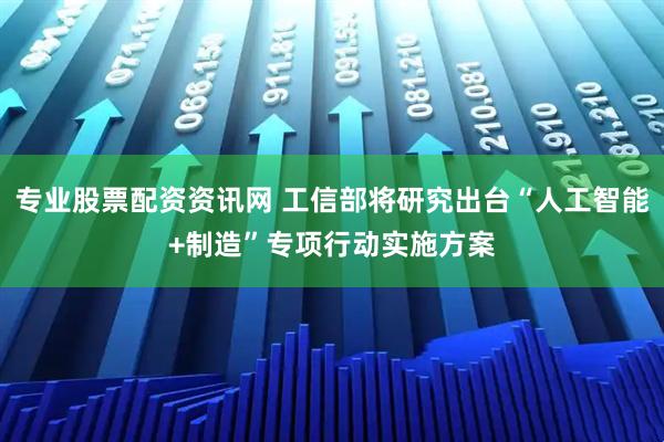 专业股票配资资讯网 工信部将研究出台“人工智能+制造”专项行动实施方案