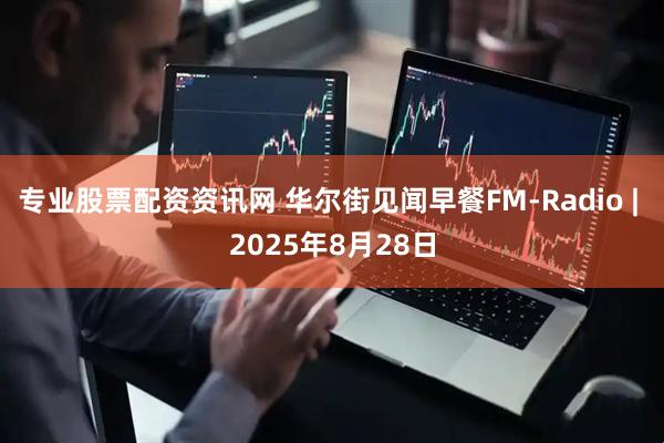 专业股票配资资讯网 华尔街见闻早餐FM-Radio | 2025年8月28日
