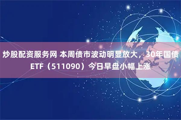 炒股配资服务网 本周债市波动明显放大，30年国债ETF（511090）今日早盘小幅上涨