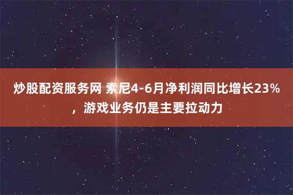 炒股配资服务网 索尼4-6月净利润同比增长23%，游戏业务仍是主要拉动力