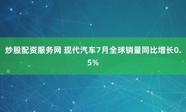 炒股配资服务网 现代汽车7月全球销量同比增长0.5%
