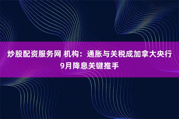 炒股配资服务网 机构：通胀与关税成加拿大央行9月降息关键推手