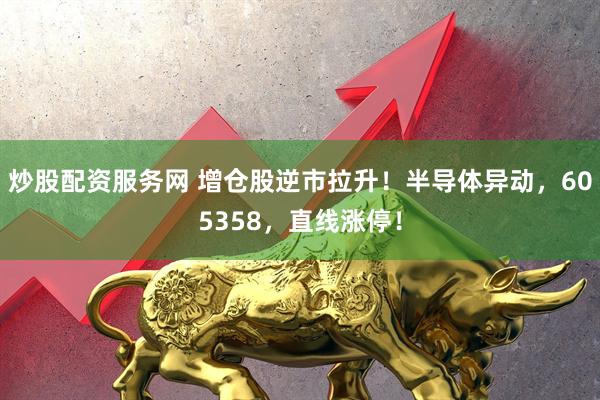 炒股配资服务网 增仓股逆市拉升！半导体异动，605358，直线涨停！