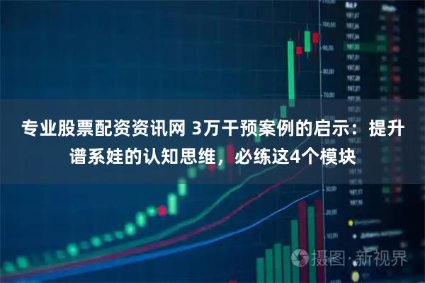 专业股票配资资讯网 3万干预案例的启示：提升谱系娃的认知思维，必练这4个模块