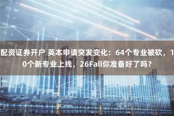配资证券开户 英本申请突发变化：64个专业被砍，10个新专业上线，26Fall你准备好了吗？