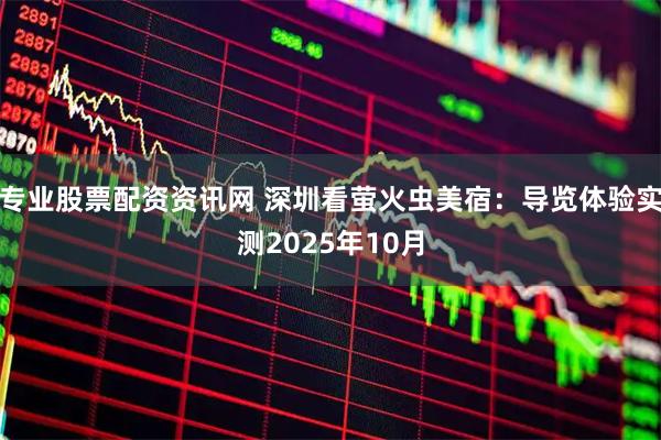 专业股票配资资讯网 深圳看萤火虫美宿：导览体验实测2025年10月