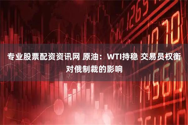 专业股票配资资讯网 原油：WTI持稳 交易员权衡对俄制裁的影响