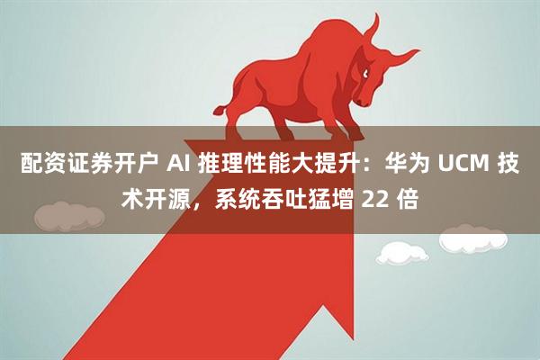 配资证券开户 AI 推理性能大提升：华为 UCM 技术开源，系统吞吐猛增 22 倍