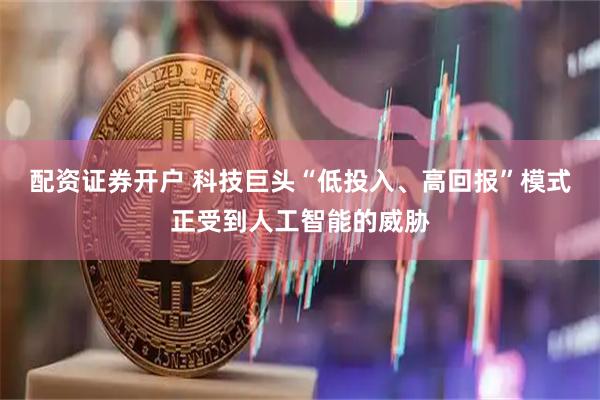 配资证券开户 科技巨头“低投入、高回报”模式正受到人工智能的威胁