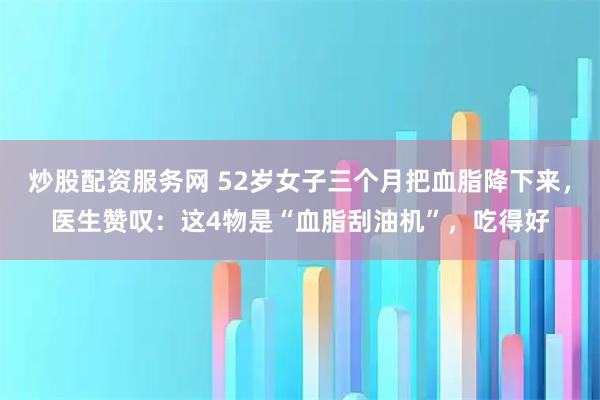 炒股配资服务网 52岁女子三个月把血脂降下来，医生赞叹：这4物是“血脂刮油机”，吃得好