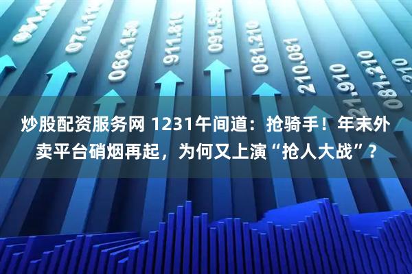 炒股配资服务网 1231午间道:抢骑手!年末外卖平台硝烟再起,为何又上演“抢人大战”?
