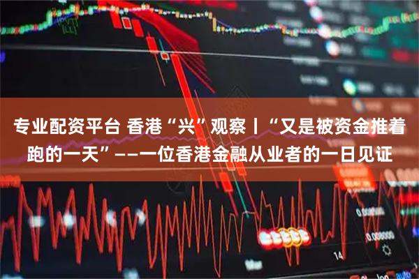 专业配资平台 香港“兴”观察丨“又是被资金推着跑的一天”——一位香港金融从业者的一日见证