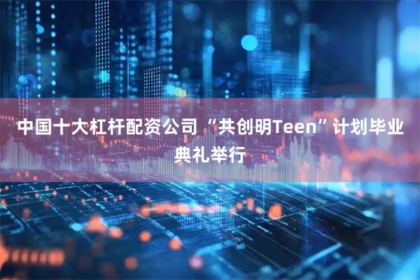 中国十大杠杆配资公司 “共创明Teen”计划毕业典礼举行
