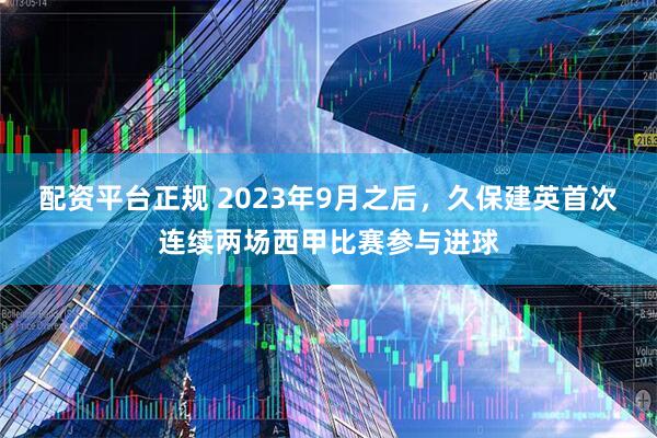 配资平台正规 2023年9月之后，久保建英首次连续两场西甲比赛参与进球