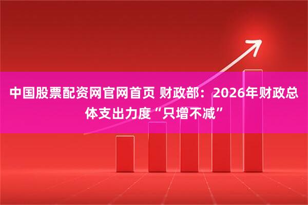 中国股票配资网官网首页 财政部：2026年财政总体支出力度“只增不减”