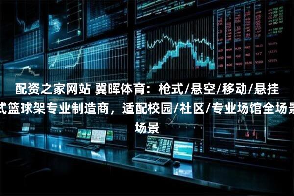 配资之家网站 冀晖体育：枪式/悬空/移动/悬挂式篮球架专业制造商，适配校园/社区/专业场馆全场景