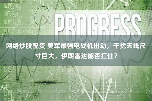 网络炒股配资 美军最强电战机出动，干扰天线尺寸巨大，伊朗雷达能否扛住？