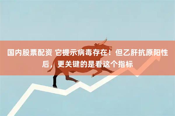 国内股票配资 它提示病毒存在!但乙肝抗原阳性后,更关键的是看这个指标