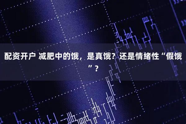 配资开户 减肥中的饿,是真饿?还是情绪性“假饿”?