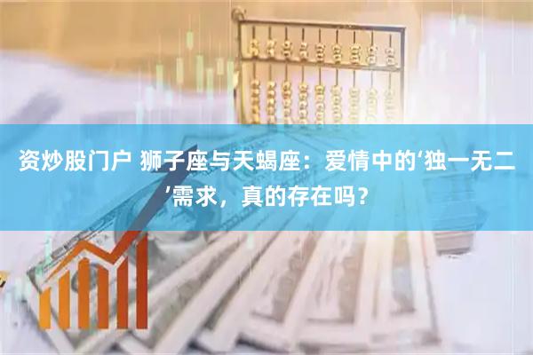 资炒股门户 狮子座与天蝎座：爱情中的‘独一无二’需求，真的存在吗？