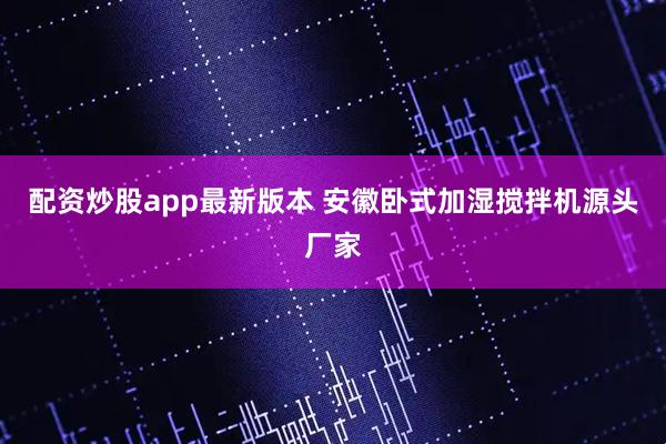 配资炒股app最新版本 安徽卧式加湿搅拌机源头厂家