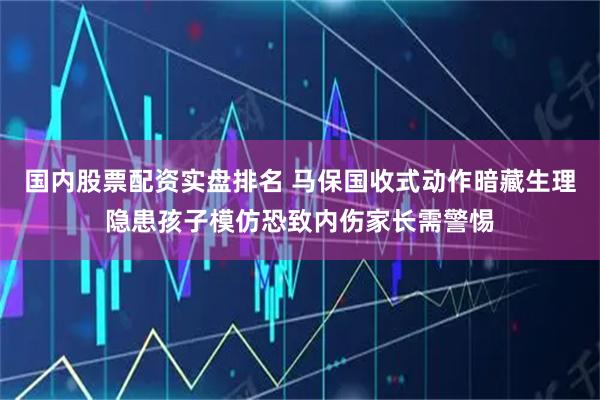 国内股票配资实盘排名 马保国收式动作暗藏生理隐患孩子模仿恐致内伤家长需警惕
