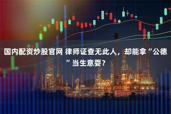 国内配资炒股官网 律师证查无此人，却能拿“公德”当生意耍？