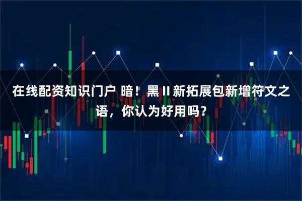 在线配资知识门户 暗！黑Ⅱ新拓展包新增符文之语，你认为好用吗？