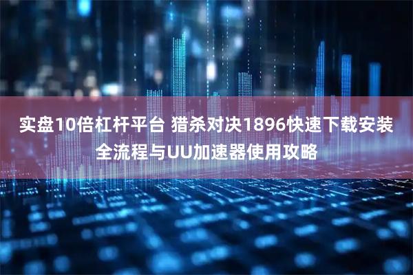 实盘10倍杠杆平台 猎杀对决1896快速下载安装全流程与UU加速器使用攻略