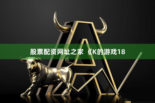 股票配资网址之家 《K的游戏18