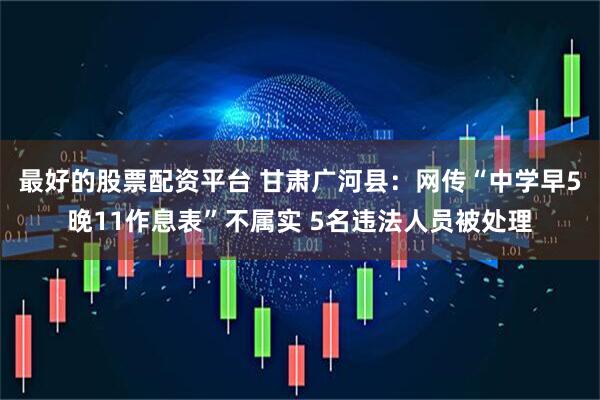 最好的股票配资平台 甘肃广河县：网传“中学早5晚11作息表”不属实 5名违法人员被处理