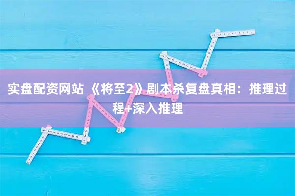 实盘配资网站 《将至2》剧本杀复盘真相：推理过程+深入推理