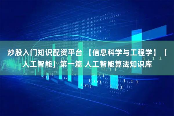 炒股入门知识配资平台 【信息科学与工程学】【人工智能】第一篇 人工智能算法知识库