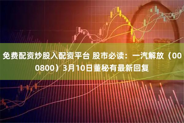 免费配资炒股入配资平台 股市必读：一汽解放（000800）3月10日董秘有最新回复