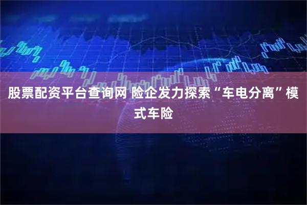 股票配资平台查询网 险企发力探索“车电分离”模式车险