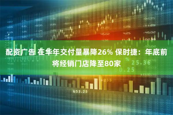 配资广告 在华年交付量暴降26% 保时捷：年底前将经销门店降至80家