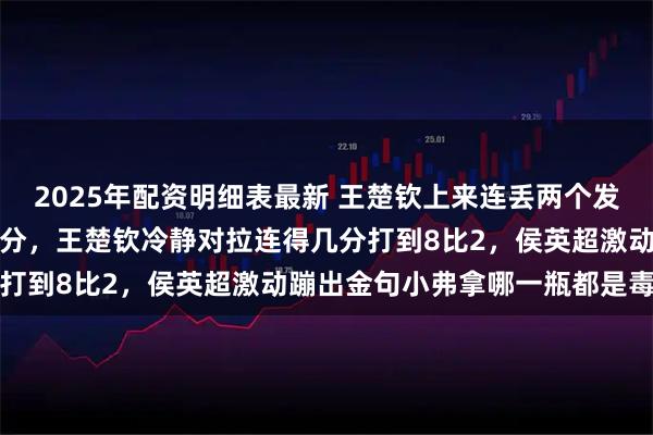 2025年配资明细表最新 王楚钦上来连丢两个发球，侯英超着急喊稳住比分，王楚钦冷静对拉连得几分打到8比2，侯英超激动蹦出金句小弗拿哪一瓶都是毒药