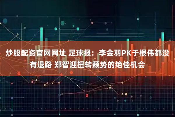 炒股配资官网网址 足球报:李金羽PK于根伟都没有退路 郑智迎扭转颓势的绝佳机会