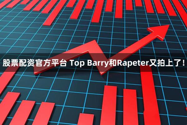 股票配资官方平台 Top Barry和Rapeter又拍上了！