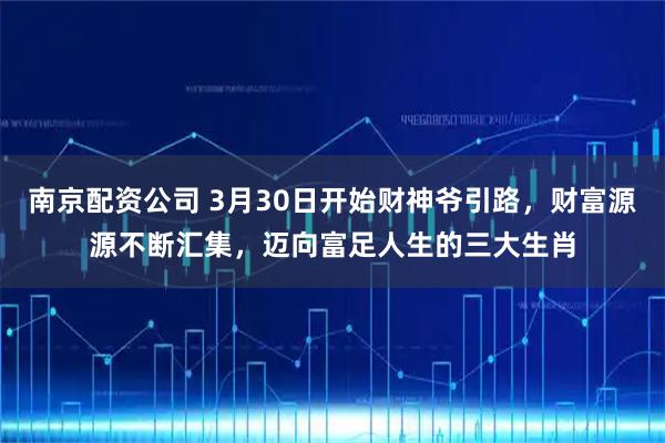 南京配资公司 3月30日开始财神爷引路，财富源源不断汇集，迈向富足人生的三大生肖