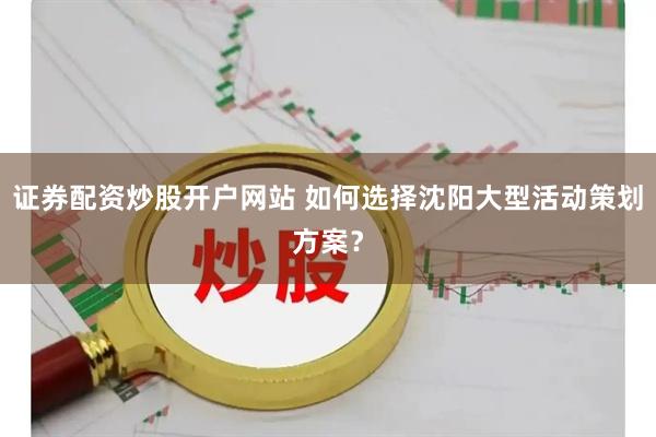 证券配资炒股开户网站 如何选择沈阳大型活动策划方案?