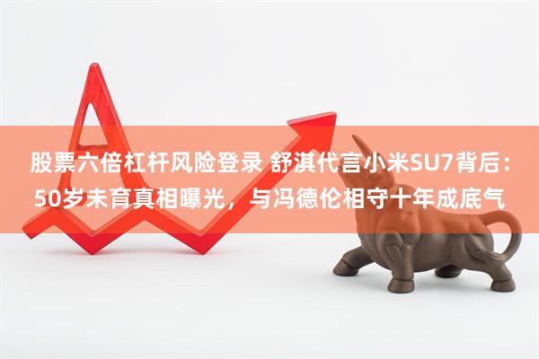 股票六倍杠杆风险登录 舒淇代言小米SU7背后：50岁未育真相曝光，与冯德伦相守十年成底气