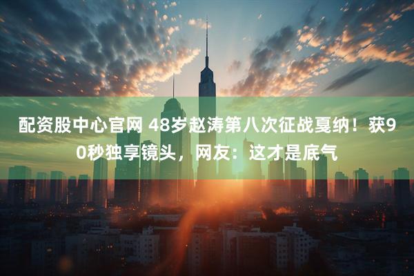 配资股中心官网 48岁赵涛第八次征战戛纳！获90秒独享镜头，网友：这才是底气