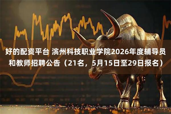 好的配资平台 滨州科技职业学院2026年度辅导员和教师招聘公告（21名，5月15日至29日报名）
