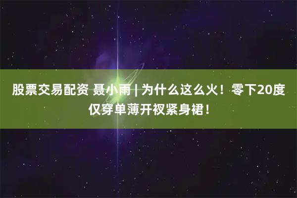 股票交易配资 聂小雨 | 为什么这么火！零下20度仅穿单薄开衩紧身裙！