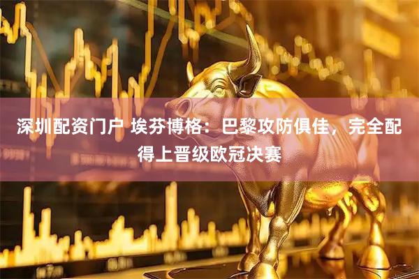 深圳配资门户 埃芬博格：巴黎攻防俱佳，完全配得上晋级欧冠决赛