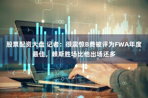 股票配资大盘 记者：很震惊B费被评为FWA年度最佳，赖斯胜场比他出场还多
