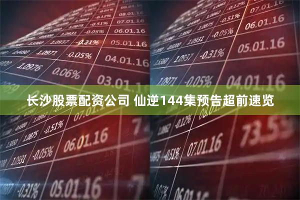 长沙股票配资公司 仙逆144集预告超前速览