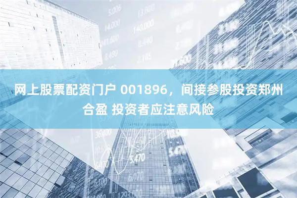 网上股票配资门户 001896，间接参股投资郑州合盈 投资者应注意风险