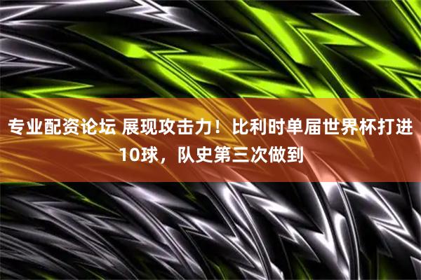 专业配资论坛 展现攻击力！比利时单届世界杯打进10球，队史第三次做到